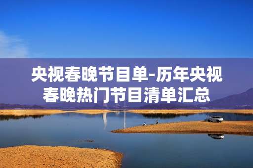 央视春晚节目单-历年央视春晚热门节目清单汇总
