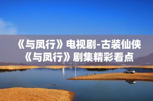 《与凤行》电视剧-古装仙侠《与凤行》剧集精彩看点