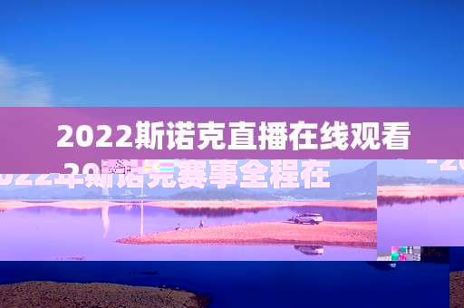 2022斯诺克直播在线观看-2022年斯诺克赛事全程在线高清直播