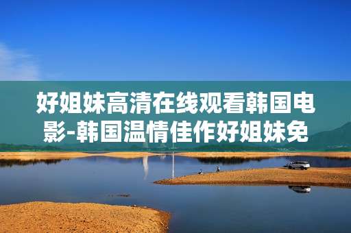 好姐妹高清在线观看韩国电影-韩国温情佳作好姐妹免广告高清观影