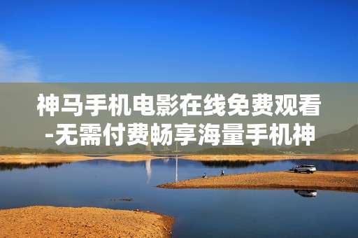 神马手机电影在线免费观看-无需付费畅享海量手机神马电影资源