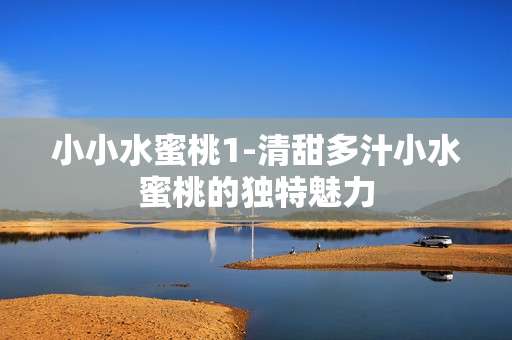 小小水蜜桃1-清甜多汁小水蜜桃的独特魅力