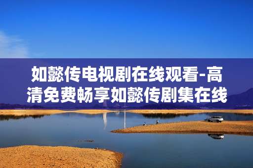 如懿传电视剧在线观看-高清免费畅享如懿传剧集在线体验