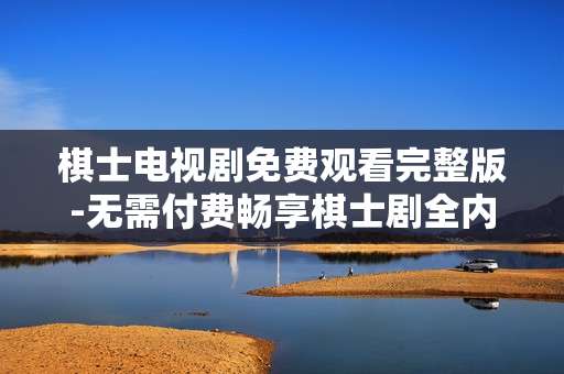 棋士电视剧免费观看完整版-无需付费畅享棋士剧全内容