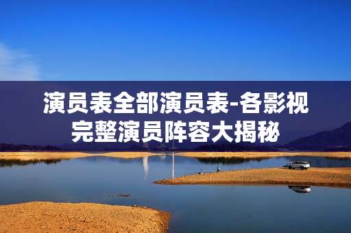 演员表全部演员表-各影视完整演员阵容大揭秘