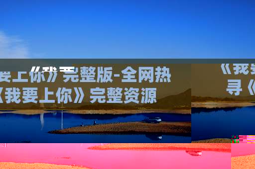 《我要上你》完整版-全网热寻《我要上你》完整资源