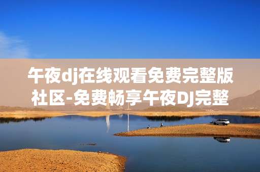 午夜dj在线观看免费完整版社区-免费畅享午夜DJ完整版在线观影社区