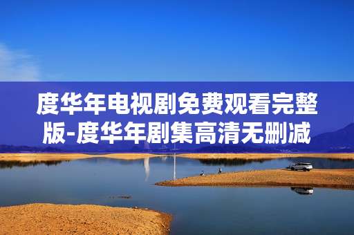 度华年电视剧免费观看完整版-度华年剧集高清无删减免费全剧直看