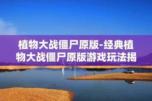植物大战僵尸原版-经典植物大战僵尸原版游戏玩法揭秘