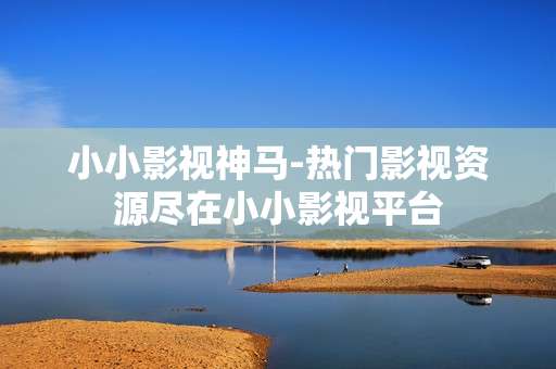小小影视神马-热门影视资源尽在小小影视平台