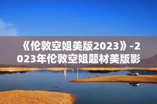 《伦敦空姐美版2023》-2023年伦敦空姐题材美版影视新看点