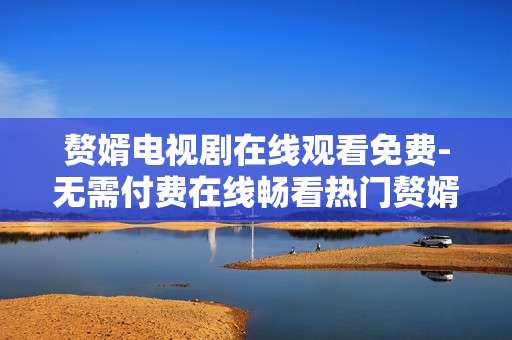 赘婿电视剧在线观看免费-无需付费在线畅看热门赘婿剧集
