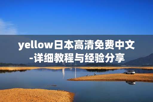 yellow日本高清免费中文-详细教程与经验分享