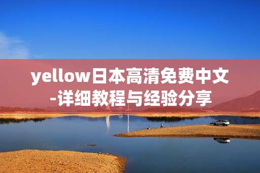 yellow日本高清免费中文-详细教程与经验分享