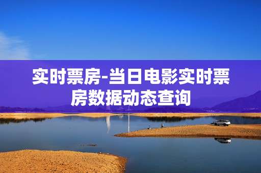实时票房-当日电影实时票房数据动态查询