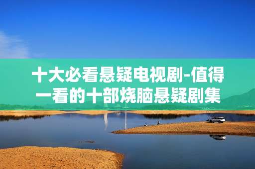 十大必看悬疑电视剧-值得一看的十部烧脑悬疑剧集