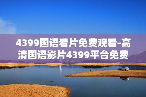 4399国语看片免费观看-高清国语影片4399平台免费用户畅享