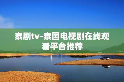 泰剧tv-泰国电视剧在线观看平台推荐