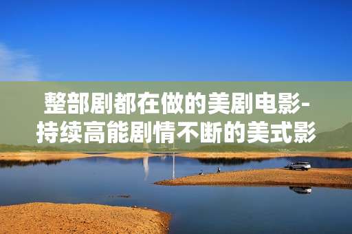 整部剧都在做的美剧电影-持续高能剧情不断的美式影视佳作