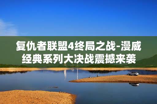复仇者联盟4终局之战-漫威经典系列大决战震撼来袭 复仇者联盟4终局之战-漫威经典系列大决战震撼来袭