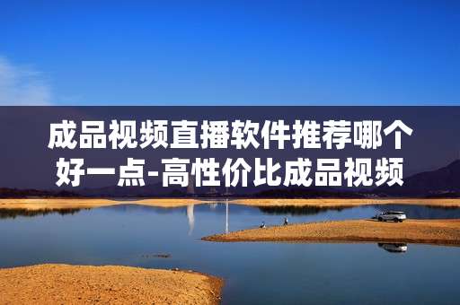 成品视频直播软件推荐哪个好一点-高性价比成品视频直播软件优选参考 成品视频直播软件推荐哪个好一点-高性价比成品视频直播软件优选参考