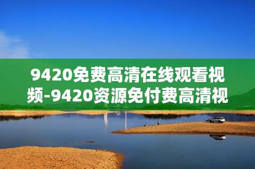 9420免费高清在线观看视频-9420资源免付费高清视频在线畅享