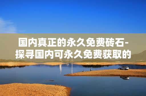 国内真正的永久免费砖石-探寻国内可永久免费获取的砖石资源