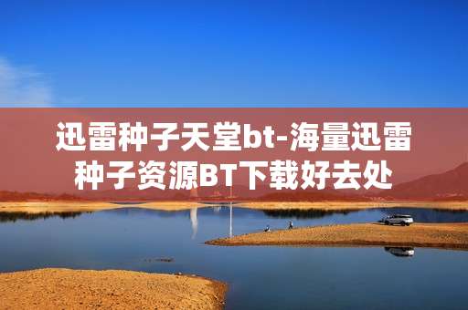 迅雷种子天堂bt-海量迅雷种子资源BT下载好去处