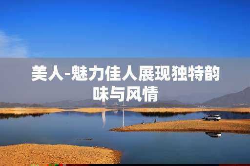 美人-魅力佳人展现独特韵味与风情 美人-魅力佳人展现独特韵味与风情