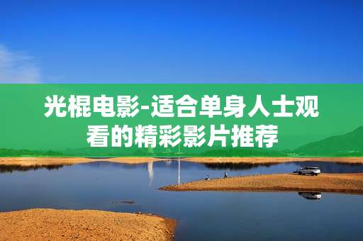 光棍电影-适合单身人士观看的精彩影片推荐