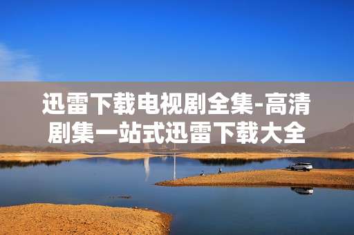 迅雷下载电视剧全集-高清剧集一站式迅雷下载大全