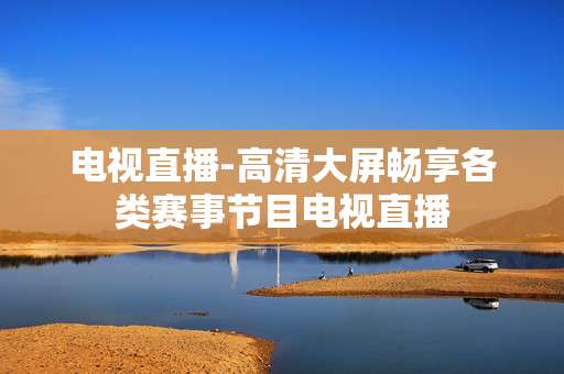电视直播-高清大屏畅享各类赛事节目电视直播