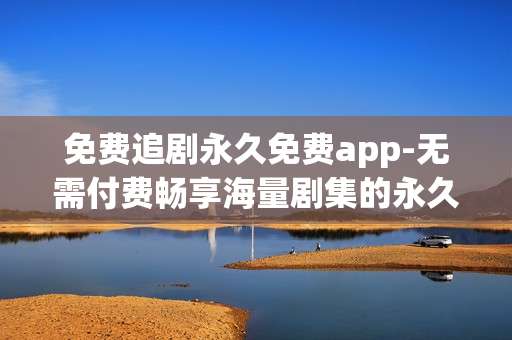 免费追剧永久免费app-无需付费畅享海量剧集的永久免费追剧软件