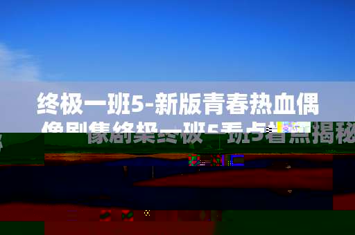 终极一班5-新版青春热血偶像剧集终极一班5看点揭秘