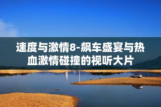 速度与激情8-飙车盛宴与热血激情碰撞的视听大片