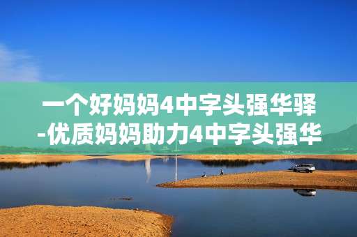 一个好妈妈4中字头强华驿-优质妈妈助力4中字头强华驿发展