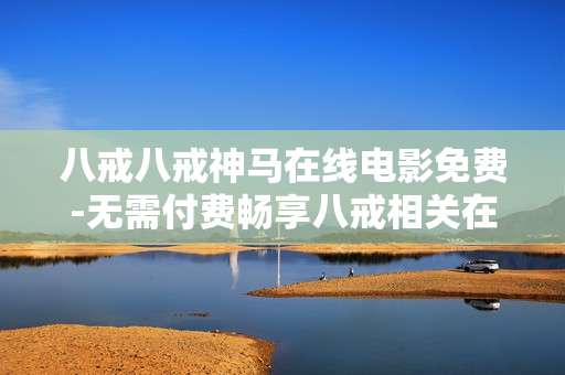 八戒八戒神马在线电影免费-无需付费畅享八戒相关在线精彩影片 八戒八戒神马在线电影免费-无需付费畅享八戒相关在线精彩影片