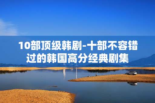 10部顶级韩剧-十部不容错过的韩国高分经典剧集