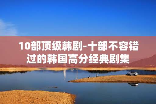 10部顶级韩剧-十部不容错过的韩国高分经典剧集