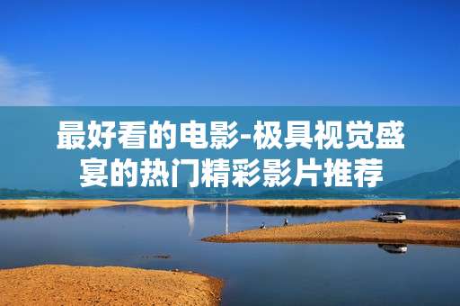 最好看的电影-极具视觉盛宴的热门精彩影片推荐