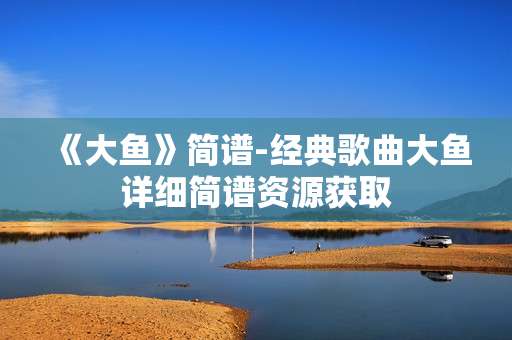 《大鱼》简谱-经典歌曲大鱼详细简谱资源获取