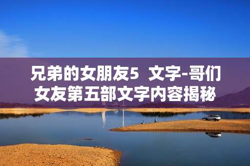 兄弟的女朋友5  文字-哥们女友第五部文字内容揭秘