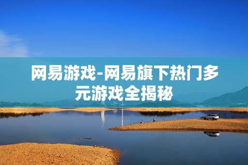 网易游戏-网易旗下热门多元游戏全揭秘