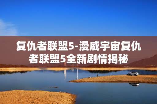 复仇者联盟5-漫威宇宙复仇者联盟5全新剧情揭秘