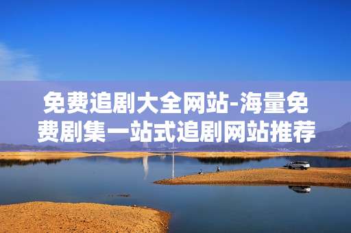 免费追剧大全网站-海量免费剧集一站式追剧网站推荐