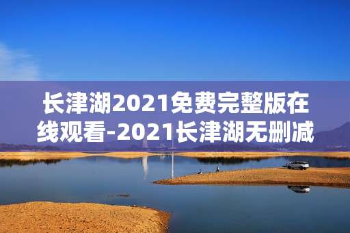 长津湖2021免费完整版在线观看-2021长津湖无删减全片线上免费看