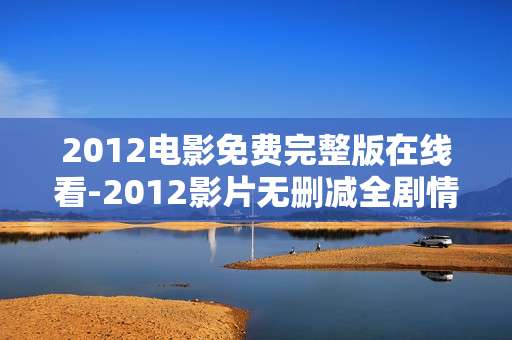 2012电影免费完整版在线看-2012影片无删减全剧情在线免费观影