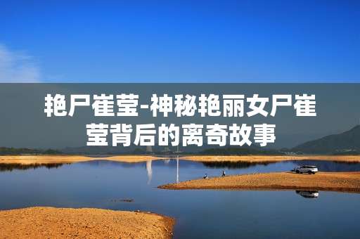 艳尸崔莹-神秘艳丽女尸崔莹背后的离奇故事 艳尸崔莹-神秘艳丽女尸崔莹背后的离奇故事