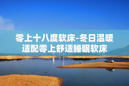 零上十八度软床-冬日温暖适配零上舒适睡眠软床 零上十八度软床-冬日温暖适配零上舒适睡眠软床