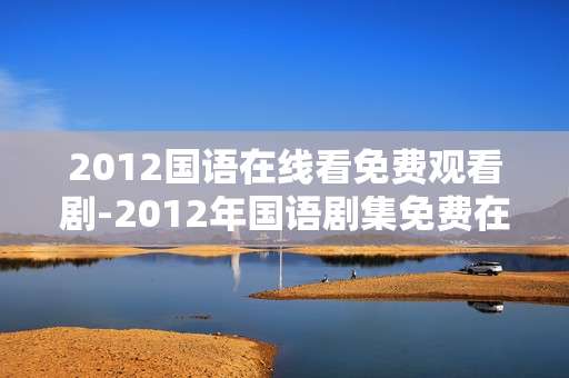 2012国语在线看免费观看剧-2012年国语剧集免费在线无广告观看 2012国语在线看免费观看剧-2012年国语剧集免费在线无广告观看